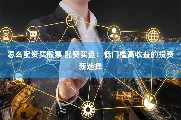 怎么配资买股票 配资实盘：低门槛高收益的投资新选择