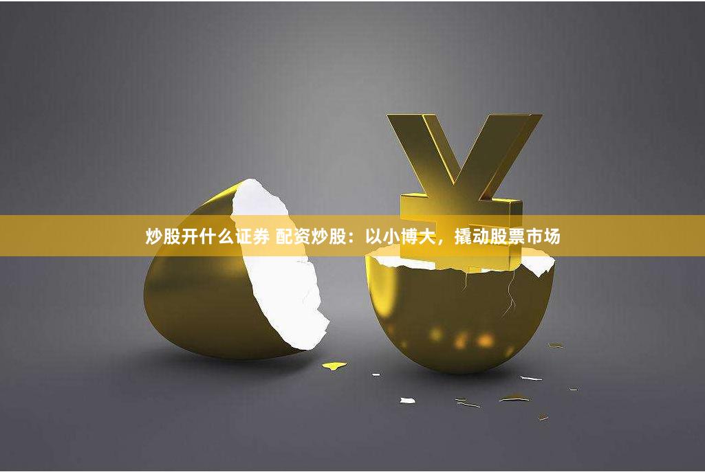 炒股开什么证券 配资炒股：以小博大，撬动股票市场