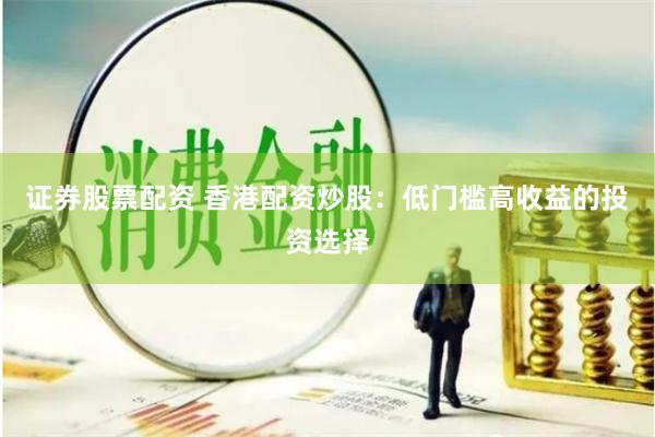 证券股票配资 香港配资炒股：低门槛高收益的投资选择