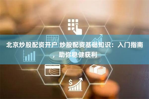 北京炒股配资开户 炒股配资基础知识：入门指南，助你稳健获利