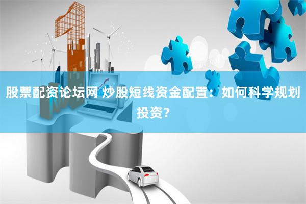 股票配资论坛网 炒股短线资金配置：如何科学规划投资？