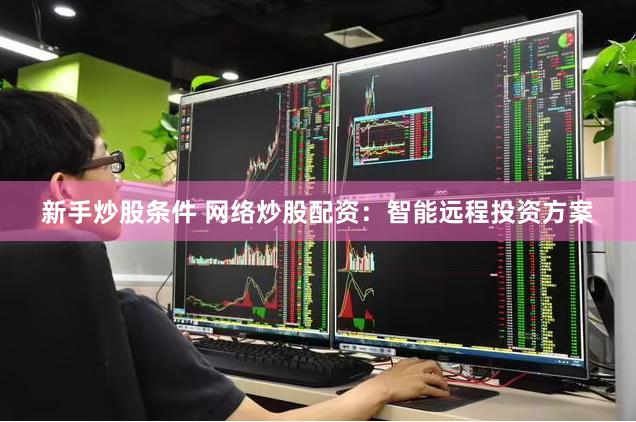 新手炒股条件 网络炒股配资：智能远程投资方案
