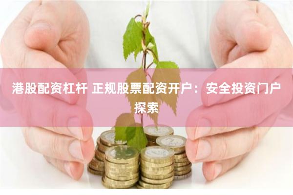 港股配资杠杆 正规股票配资开户：安全投资门户探索