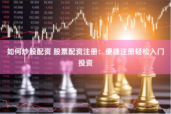如何炒股配资 股票配资注册：便捷注册轻松入门投资