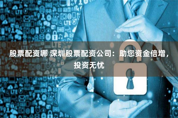 股票配资哪 深圳股票配资公司：助您资金倍增，投资无忧