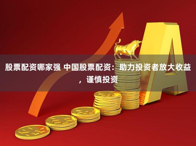 股票配资哪家强 中国股票配资：助力投资者放大收益，谨慎投资