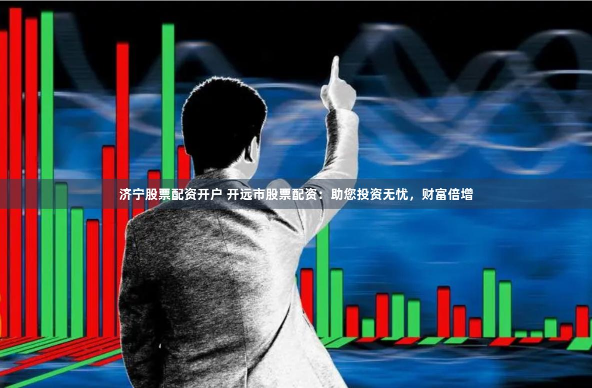 济宁股票配资开户 开远市股票配资：助您投资无忧，财富倍增