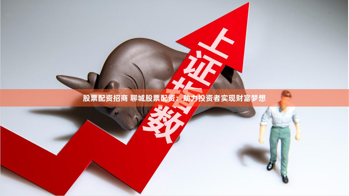 股票配资招商 聊城股票配资：助力投资者实现财富梦想