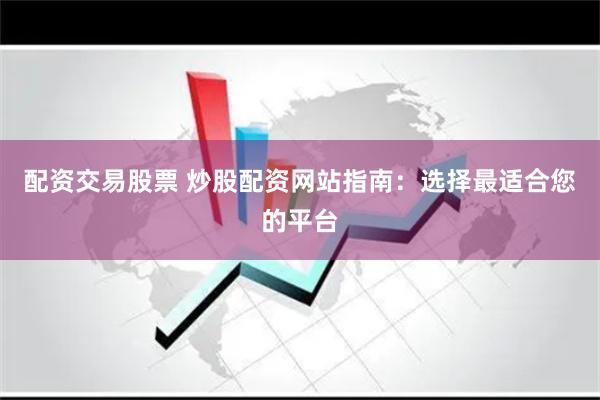 配资交易股票 炒股配资网站指南：选择最适合您的平台