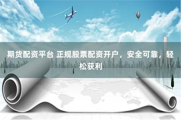 期货配资平台 正规股票配资开户，安全可靠，轻松获利