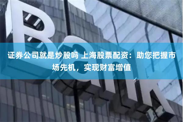 证券公司就是炒股吗 上海股票配资：助您把握市场先机，实现财富增值