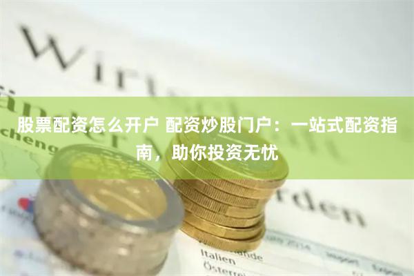 股票配资怎么开户 配资炒股门户：一站式配资指南，助你投资无忧