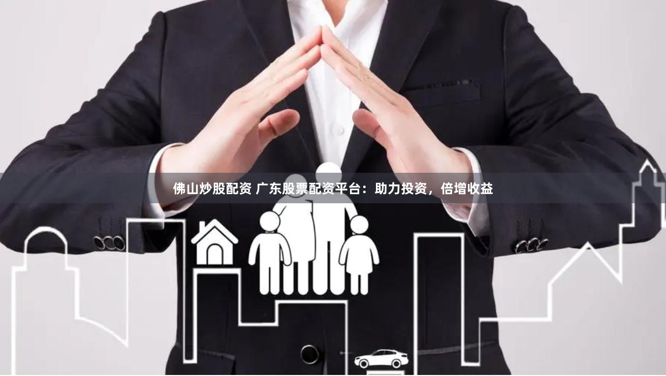 佛山炒股配资 广东股票配资平台：助力投资，倍增收益