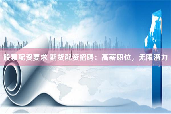 股票配资要求 期货配资招聘：高薪职位，无限潜力