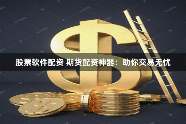 股票软件配资 期货配资神器：助你交易无忧