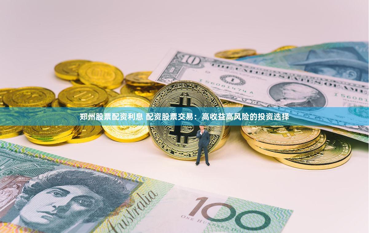 郑州股票配资利息 配资股票交易：高收益高风险的投资选择