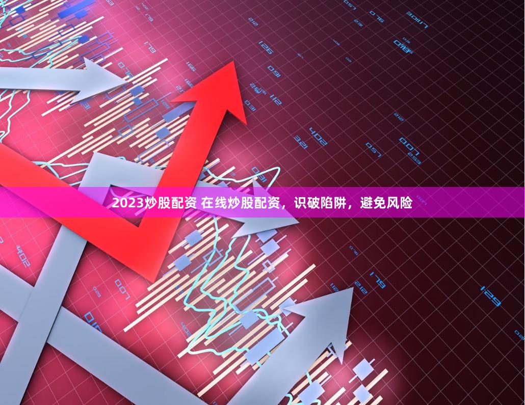 2023炒股配资 在线炒股配资，识破陷阱，避免风险