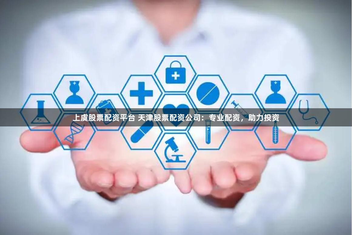 上虞股票配资平台 天津股票配资公司：专业配资，助力投资