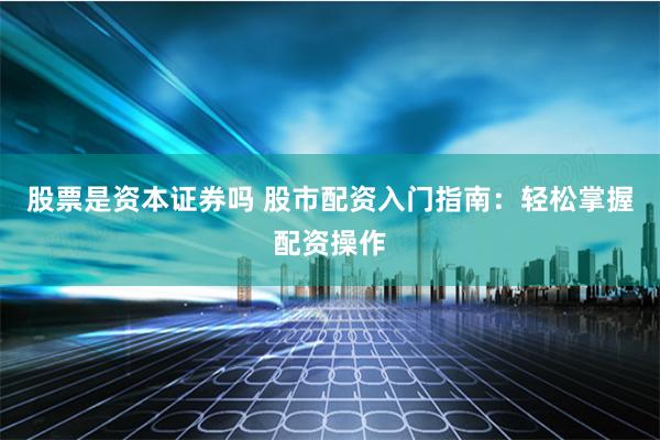 股票是资本证券吗 股市配资入门指南：轻松掌握配资操作