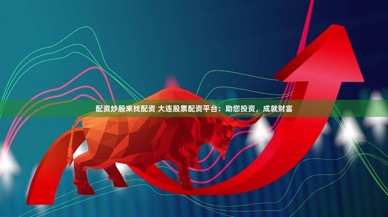 配资炒股来找配资 大连股票配资平台：助您投资，成就财富
