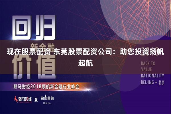 现在股票配资 东莞股票配资公司：助您投资扬帆起航