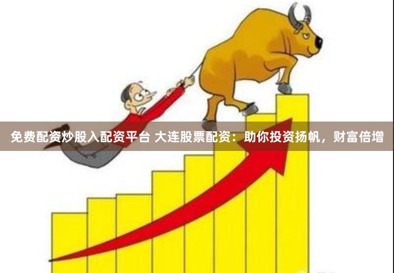 免费配资炒股入配资平台 大连股票配资:助你投资扬帆,财富倍增