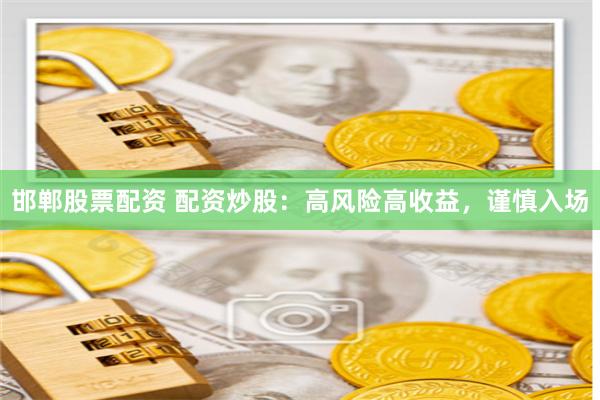 邯郸股票配资 配资炒股：高风险高收益，谨慎入场