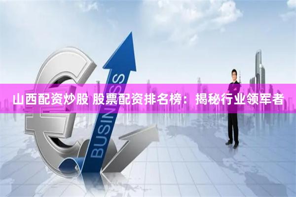 山西配资炒股 股票配资排名榜：揭秘行业领军者