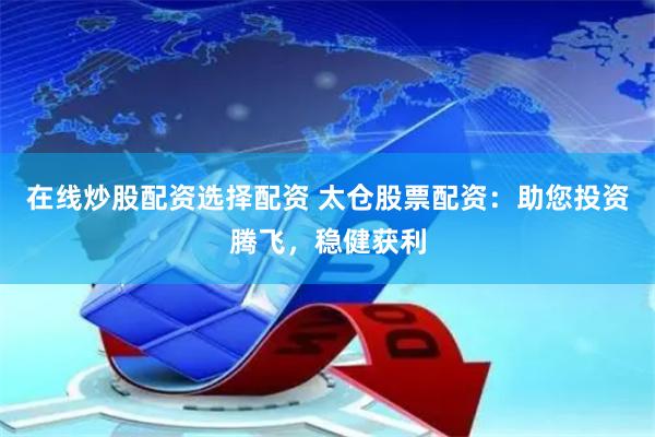 在线炒股配资选择配资 太仓股票配资：助您投资腾飞，稳健获利