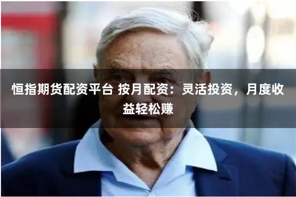 恒指期货配资平台 按月配资：灵活投资，月度收益轻松赚