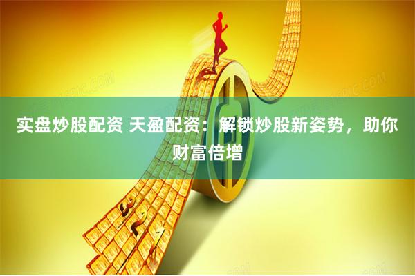 实盘炒股配资 天盈配资：解锁炒股新姿势，助你财富倍增