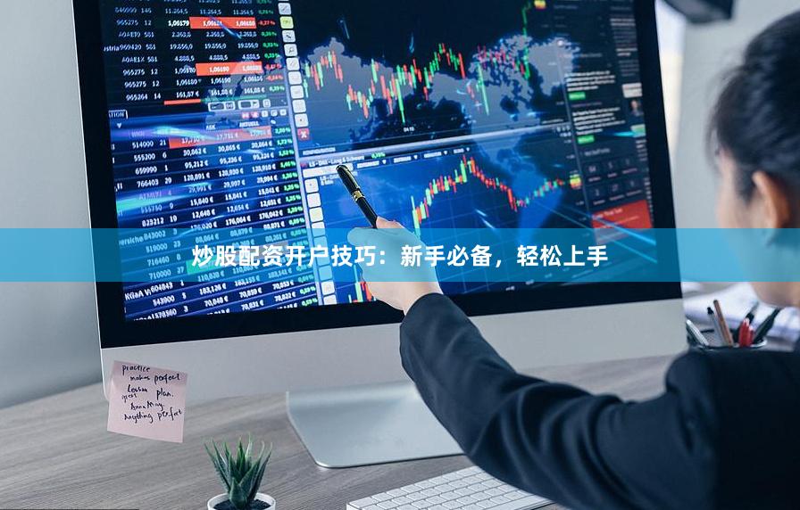 炒股配资开户技巧：新手必备，轻松上手