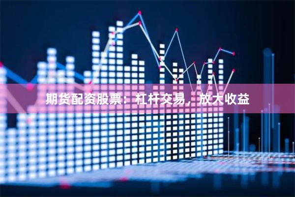期货配资股票：杠杆交易，放大收益