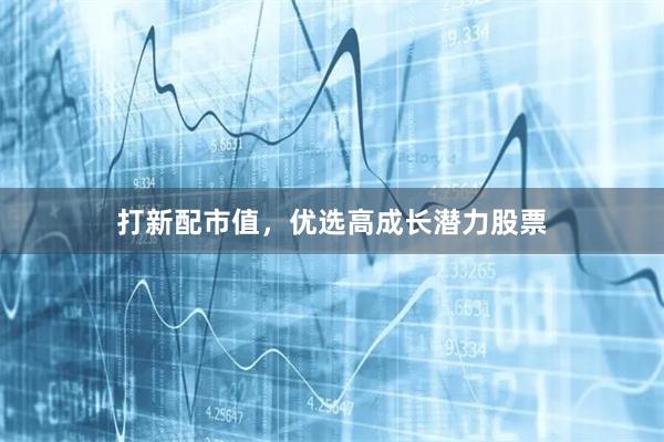 打新配市值，优选高成长潜力股票