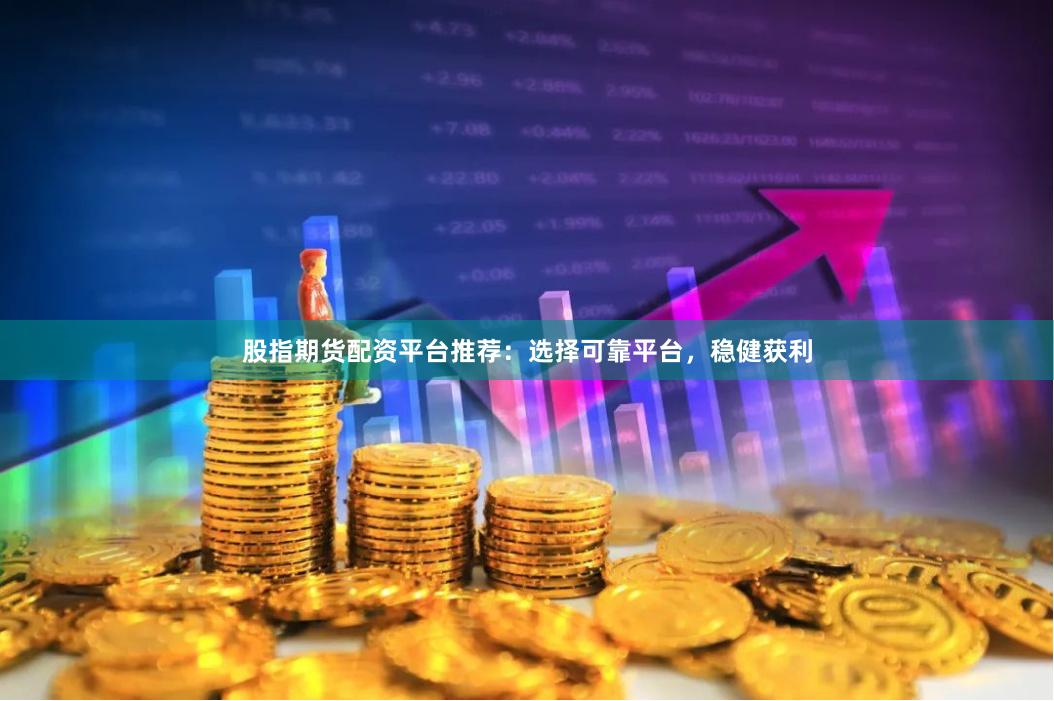 股指期货配资平台推荐：选择可靠平台，稳健获利