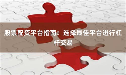 股票配资平台指南：选择最佳平台进行杠杆交易
