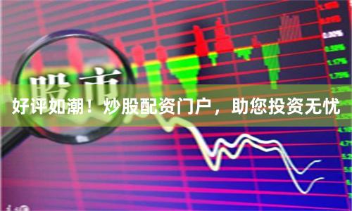 好评如潮！炒股配资门户，助您投资无忧