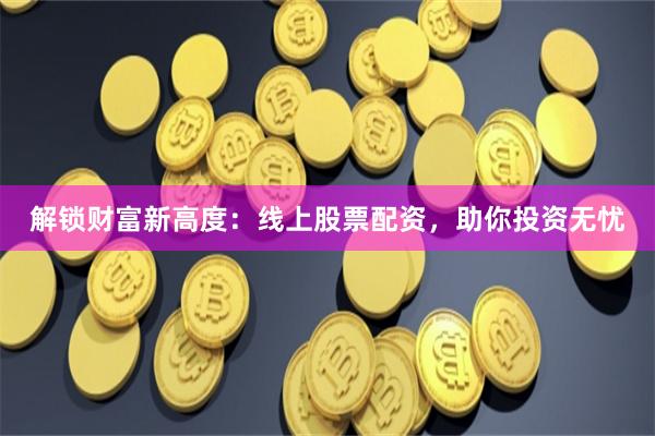 解锁财富新高度：线上股票配资，助你投资无忧