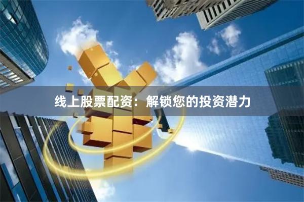 线上股票配资：解锁您的投资潜力