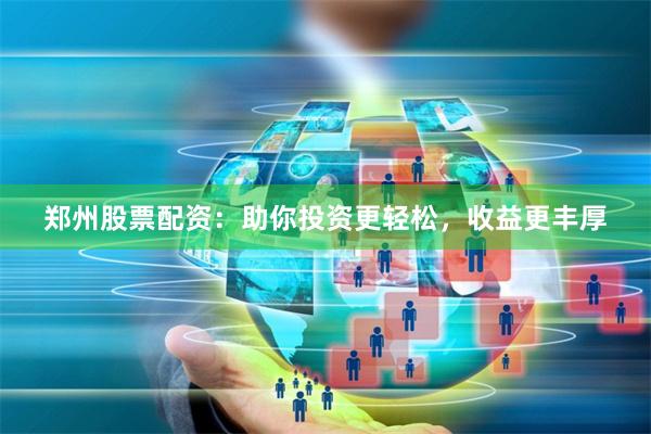 郑州股票配资：助你投资更轻松，收益更丰厚