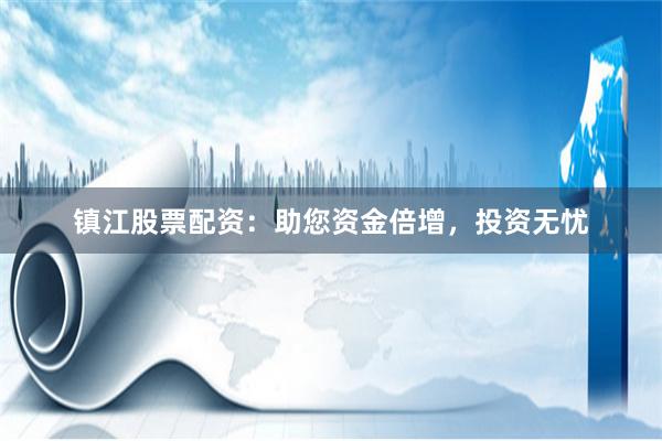 镇江股票配资：助您资金倍增，投资无忧