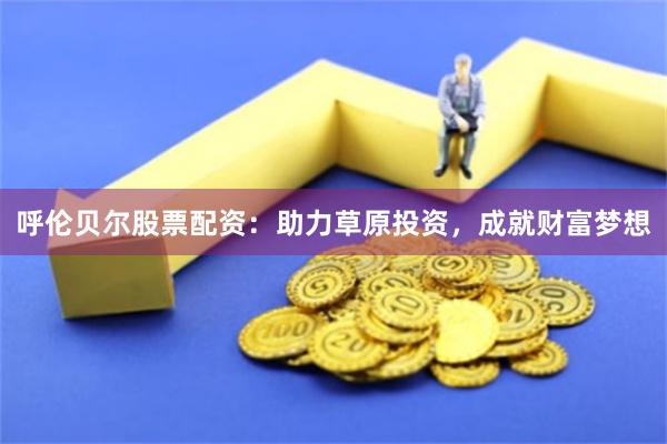 呼伦贝尔股票配资：助力草原投资，成就财富梦想