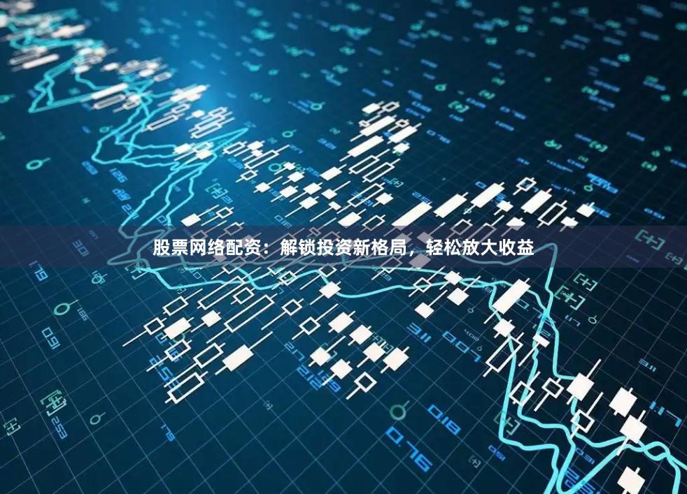 股票网络配资：解锁投资新格局，轻松放大收益