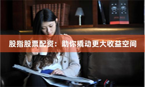 股指股票配资：助你撬动更大收益空间