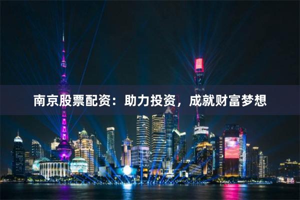 南京股票配资：助力投资，成就财富梦想