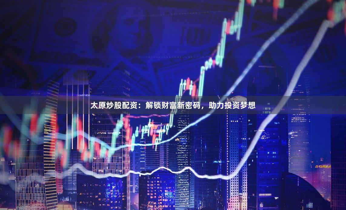 太原炒股配资：解锁财富新密码，助力投资梦想