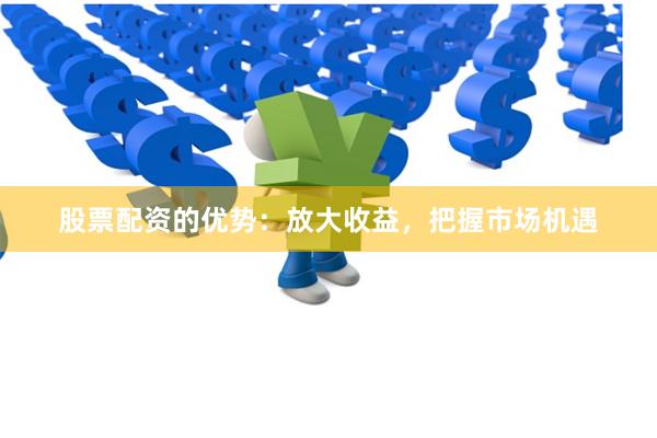 股票配资的优势：放大收益，把握市场机遇