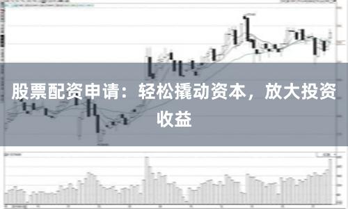 股票配资申请：轻松撬动资本，放大投资收益