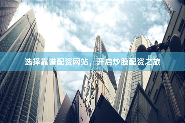 选择靠谱配资网站，开启炒股配资之旅