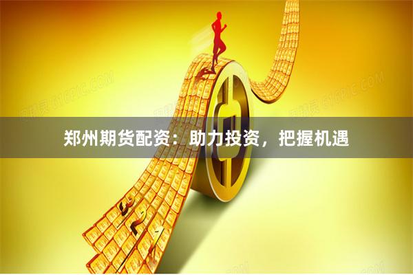 郑州期货配资：助力投资，把握机遇
